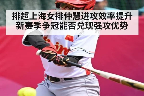 排超上海女排仲慧进攻效率提升 新赛季争冠能否兑现强攻优势