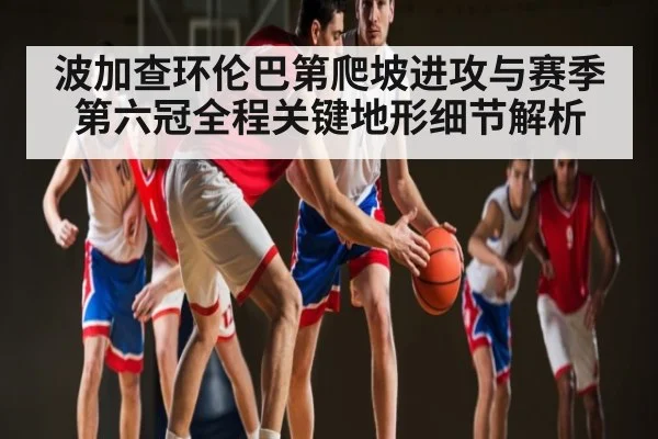 波加查环伦巴第爬坡进攻与赛季第六冠全程关键地形细节解析