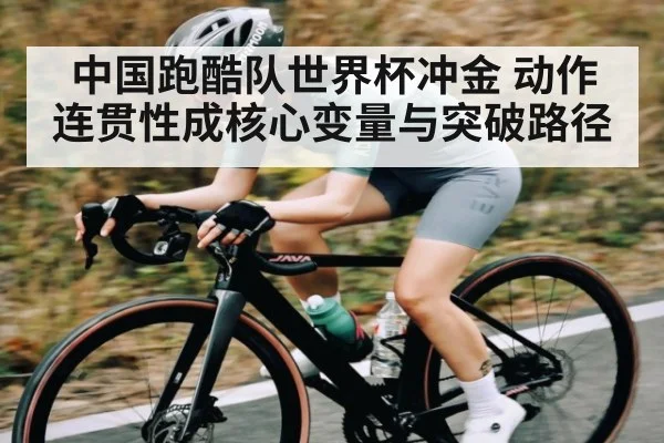 中国跑酷队世界杯冲金 动作连贯性成核心变量与突破路径